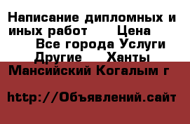 Написание дипломных и иных работ!!! › Цена ­ 10 000 - Все города Услуги » Другие   . Ханты-Мансийский,Когалым г.